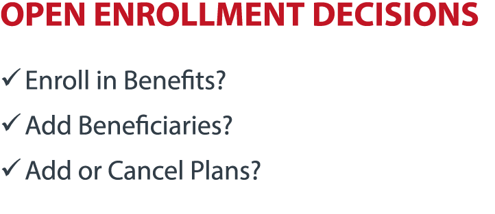 OPEN ENROLLMENT DECISIONS � Enroll in Benefits? � Add Beneficiaries? � Add or Cancel Plans?